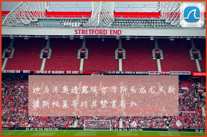 迪马济奥透露埃尔马斯或成尤文新援斯帕莱蒂对其赞赏有加
