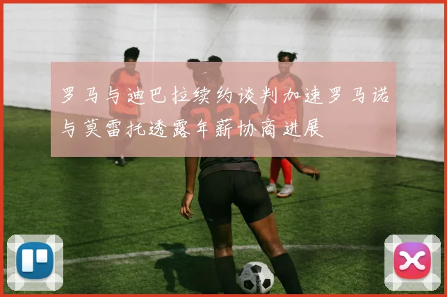 罗马与迪巴拉续约谈判加速罗马诺与莫雷托透露年薪协商进展