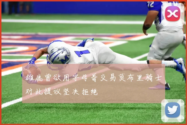 雄鹿曾欲用字母哥交易莫布里骑士对此提议坚决拒绝
