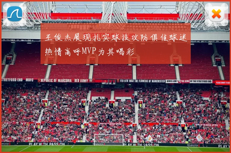 王俊杰展现扎实球技攻防俱佳球迷热情高呼MVP为其喝彩