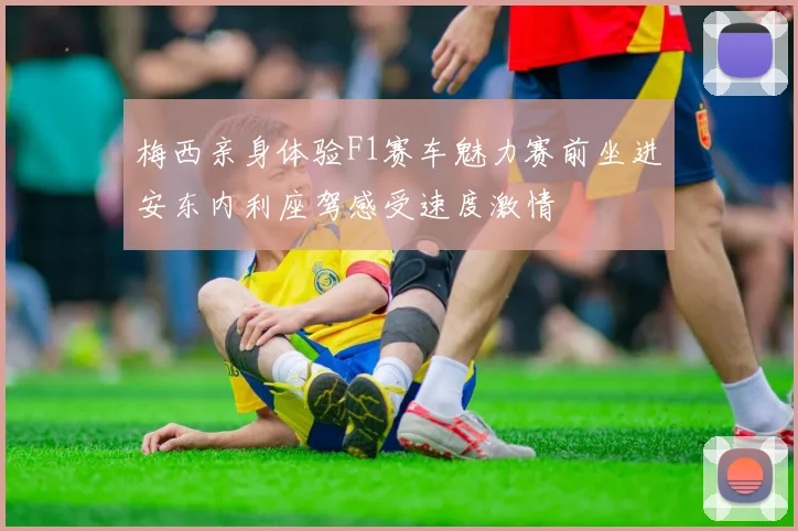 梅西亲身体验F1赛车魅力赛前坐进安东内利座驾感受速度激情