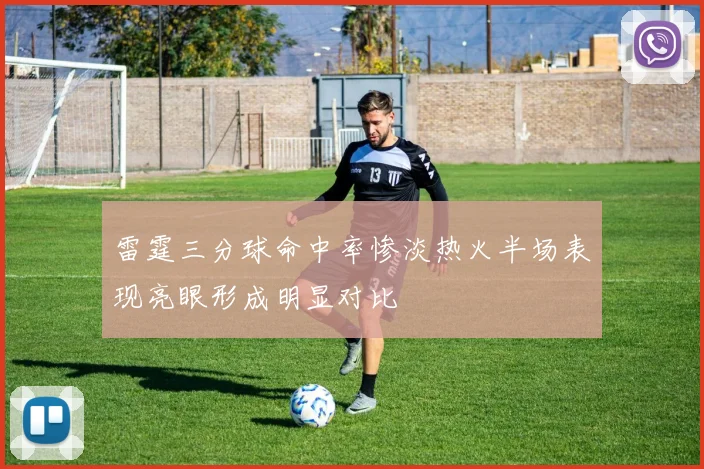 雷霆三分球命中率惨淡热火半场表现亮眼形成明显对比