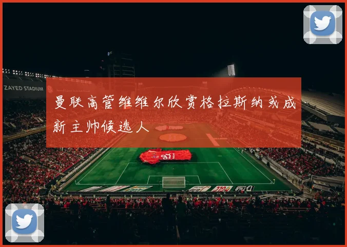 曼联高管维维尔欣赏格拉斯纳或成新主帅候选人