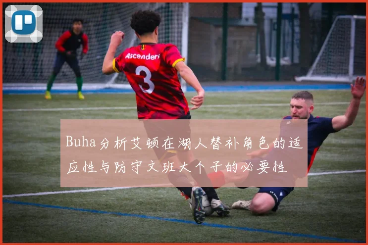 Buha分析艾顿在湖人替补角色的适应性与防守文班大个子的必要性