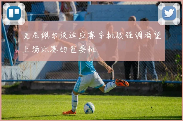 克尼佩尔谈适应赛季挑战强调渴望上场比赛的重要性