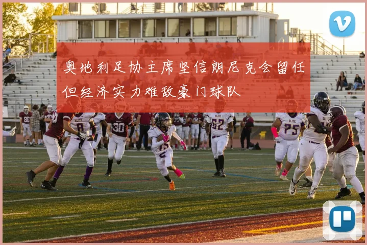 奥地利足协主席坚信朗尼克会留任但经济实力难敌豪门球队