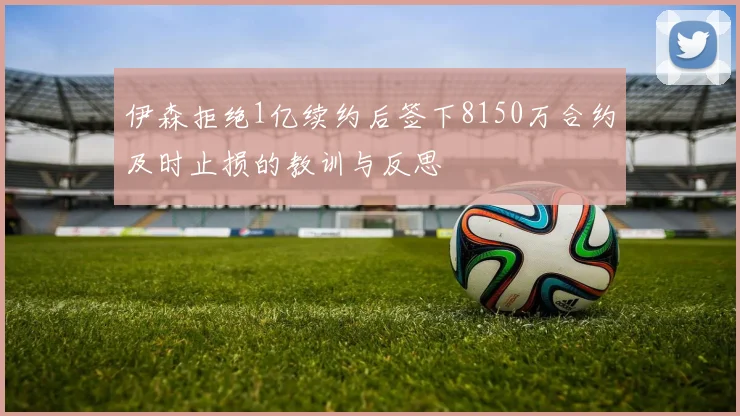 伊森拒绝1亿续约后签下8150万合约及时止损的教训与反思