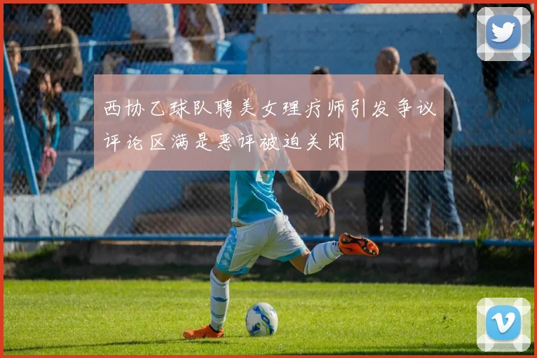 西协乙球队聘美女理疗师引发争议评论区满是恶评被迫关闭