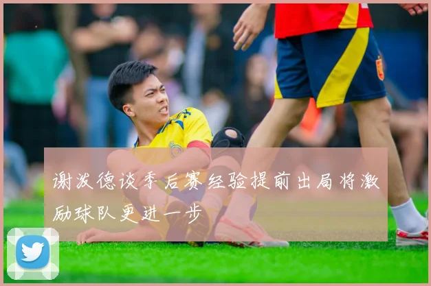 谢泼德谈季后赛经验提前出局将激励球队更进一步