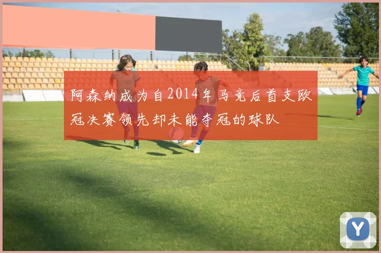 阿森纳成为自2014年马竞后首支欧冠决赛领先却未能夺冠的球队