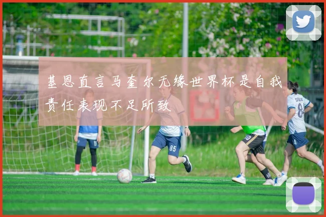 基恩直言马奎尔无缘世界杯是自我责任表现不足所致