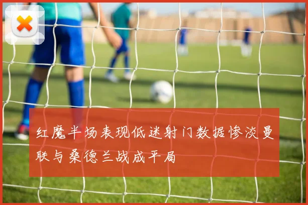 红魔半场表现低迷射门数据惨淡曼联与桑德兰战成平局