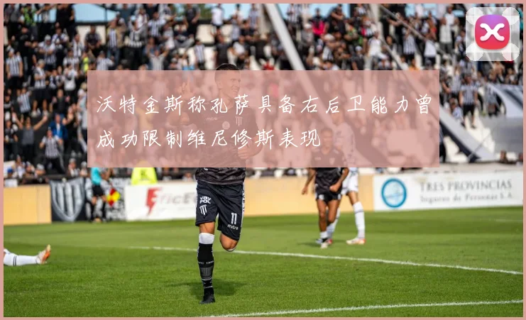 沃特金斯称孔萨具备右后卫能力曾成功限制维尼修斯表现