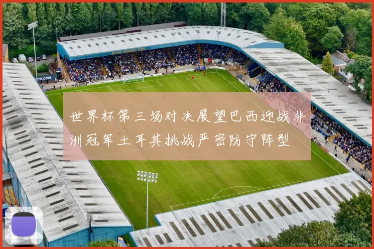 世界杯第三场对决展望巴西迎战非洲冠军土耳其挑战严密防守阵型