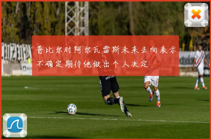 普比尔对阿尔瓦雷斯未来去向表示不确定期待他做出个人决定