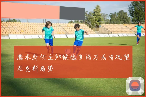 魔术新任主帅候选多诺万或将观望尼克斯局势