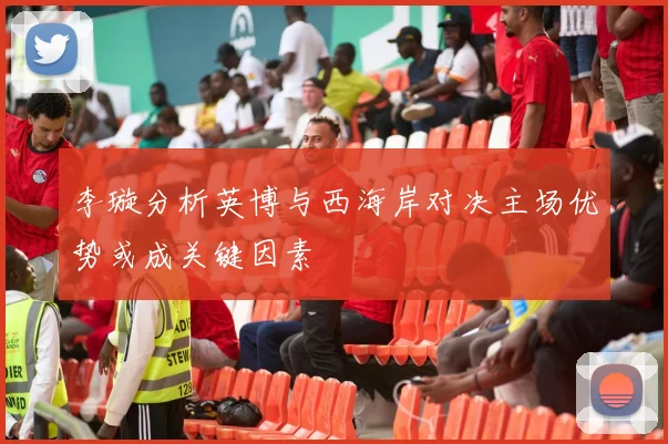 李璇分析英博与西海岸对决主场优势或成关键因素