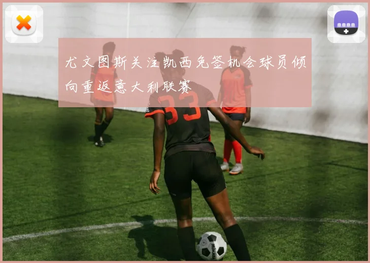 尤文图斯关注凯西免签机会球员倾向重返意大利联赛