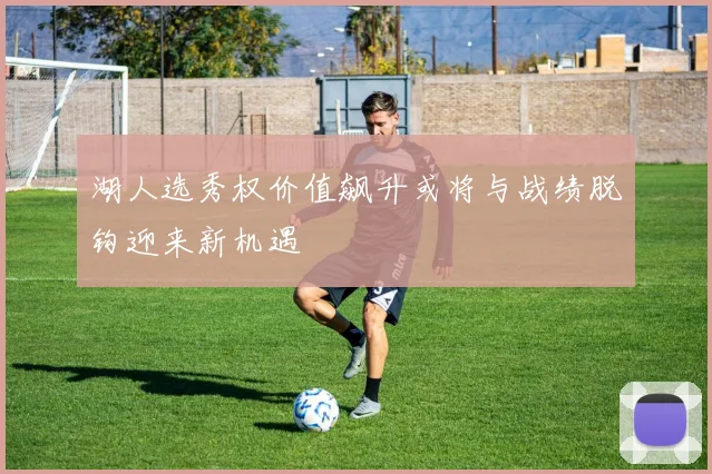 湖人选秀权价值飙升或将与战绩脱钩迎来新机遇