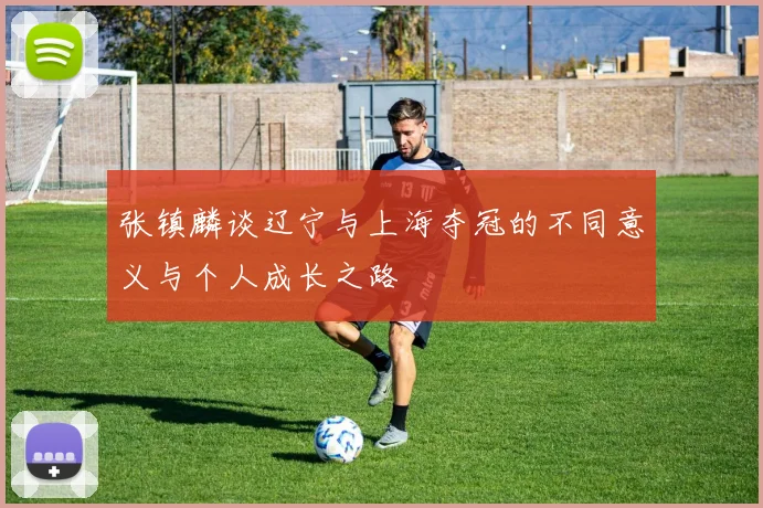 张镇麟谈辽宁与上海夺冠的不同意义与个人成长之路