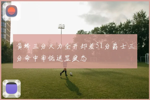 黄蜂三分火力全开却差51分爵士三分命中率低迷显疲态